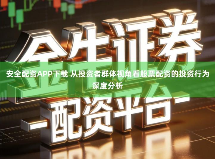 安全配资APP下载 从投资者群体视角看股票配资的投资行为深度分析