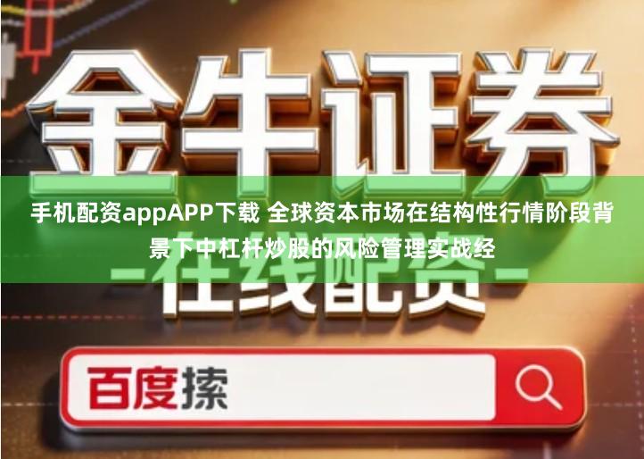手机配资appAPP下载 全球资本市场在结构性行情阶段背景下中杠杆炒股的风险管理实战经