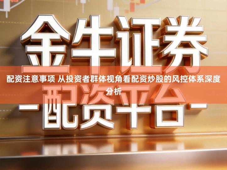 配资注意事项 从投资者群体视角看配资炒股的风控体系深度分析