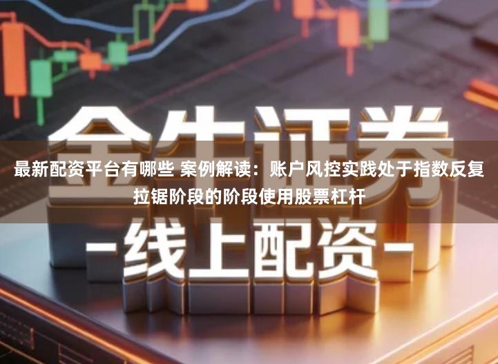 最新配资平台有哪些 案例解读：账户风控实践处于指数反复拉锯阶段的阶段使用股票杠杆
