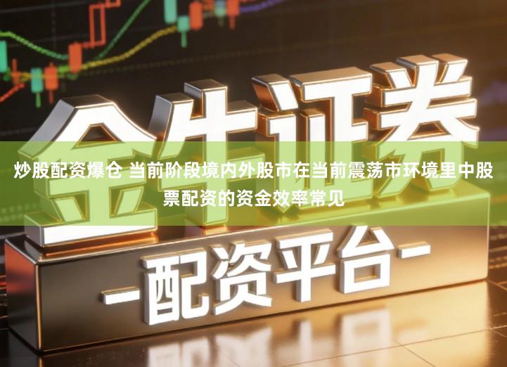 炒股配资爆仓 当前阶段境内外股市在当前震荡市环境里中股票配资的资金效率常见