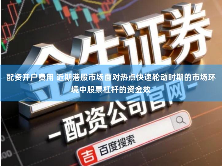 配资开户费用 近期港股市场面对热点快速轮动时期的市场环境中股票杠杆的资金效