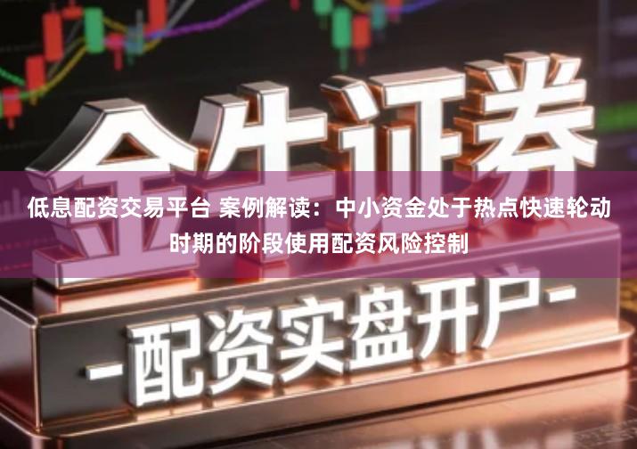 低息配资交易平台 案例解读：中小资金处于热点快速轮动时期的阶段使用配资风险控制