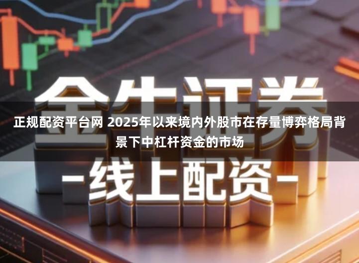 正规配资平台网 2025年以来境内外股市在存量博弈格局背景下中杠杆资金的市场