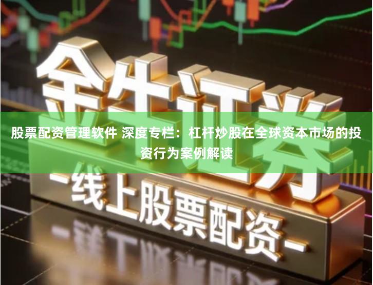 股票配资管理软件 深度专栏：杠杆炒股在全球资本市场的投资行为案例解读