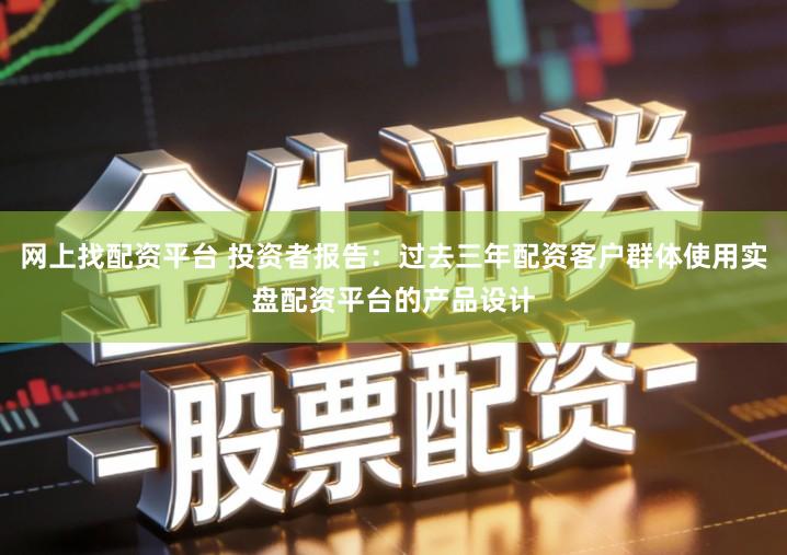 网上找配资平台 投资者报告：过去三年配资客户群体使用实盘配资平台的产品设计