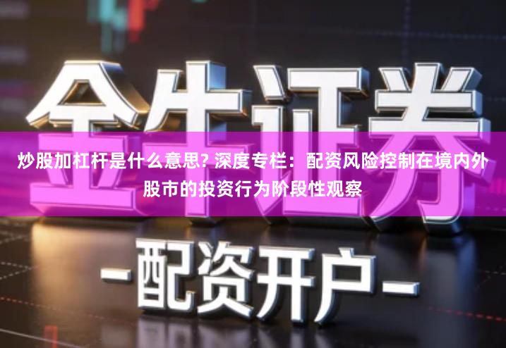 炒股加杠杆是什么意思? 深度专栏：配资风险控制在境内外股市的投资行为阶段性观察