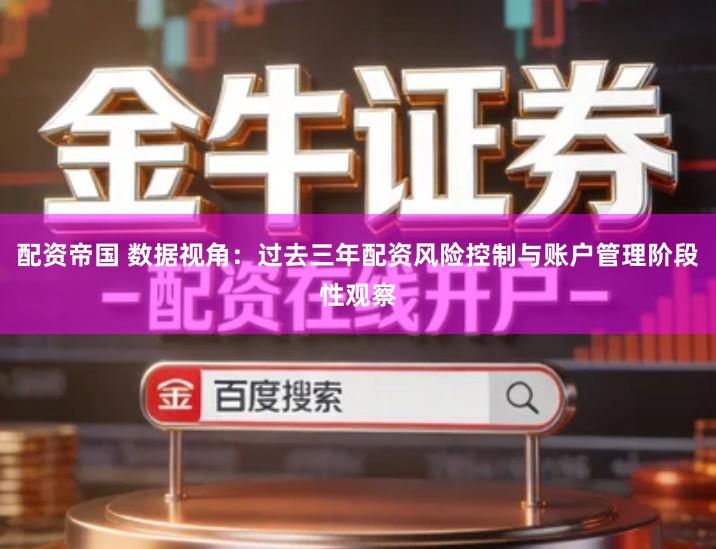配资帝国 数据视角：过去三年配资风险控制与账户管理阶段性观察