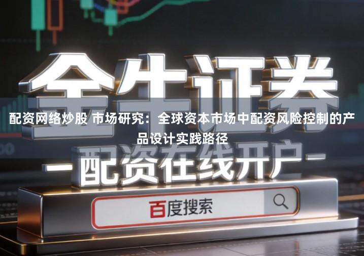 配资网络炒股 市场研究：全球资本市场中配资风险控制的产品设计实践路径