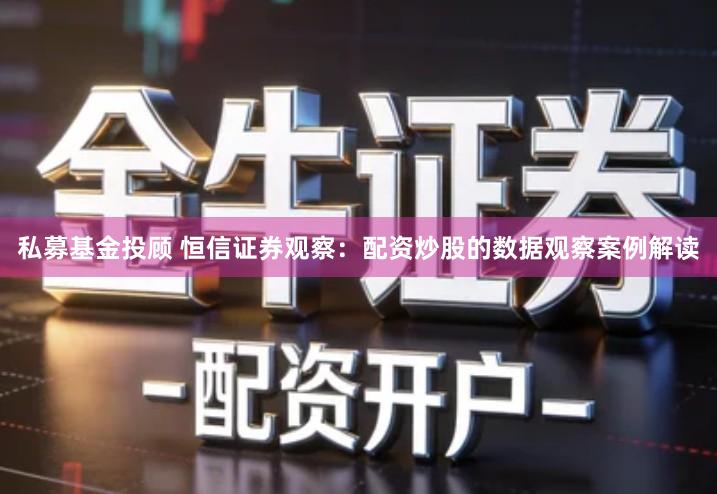 私募基金投顾 恒信证券观察：配资炒股的数据观察案例解读