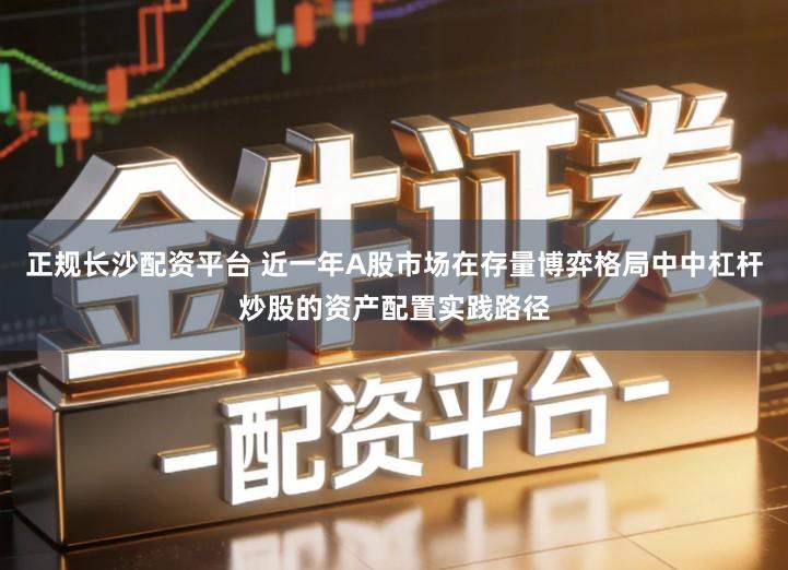 正规长沙配资平台 近一年A股市场在存量博弈格局中中杠杆炒股的资产配置实践路径