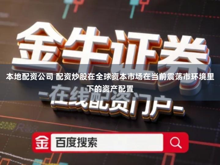 本地配资公司 配资炒股在全球资本市场在当前震荡市环境里下的资产配置