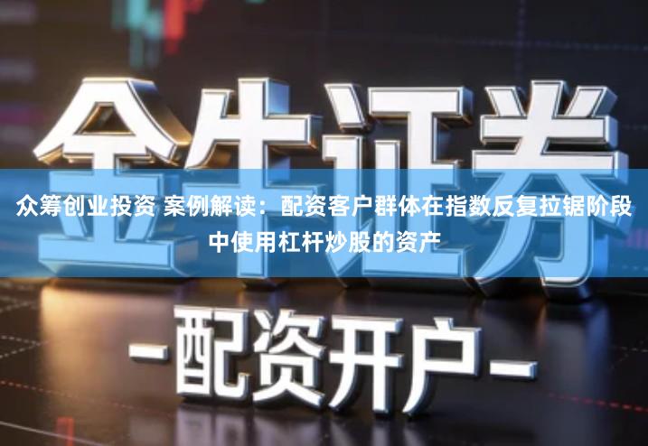 众筹创业投资 案例解读：配资客户群体在指数反复拉锯阶段中使用杠杆炒股的资产