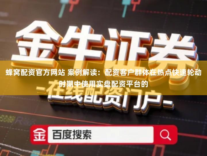 蜂窝配资官方网站 案例解读：配资客户群体在热点快速轮动时期中使用实盘配资平台的