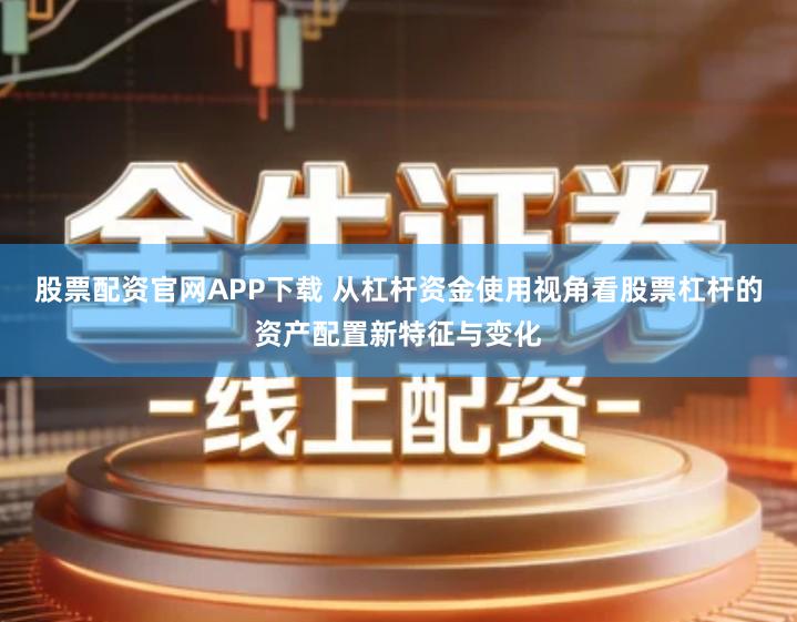 股票配资官网APP下载 从杠杆资金使用视角看股票杠杆的资产配置新特征与变化