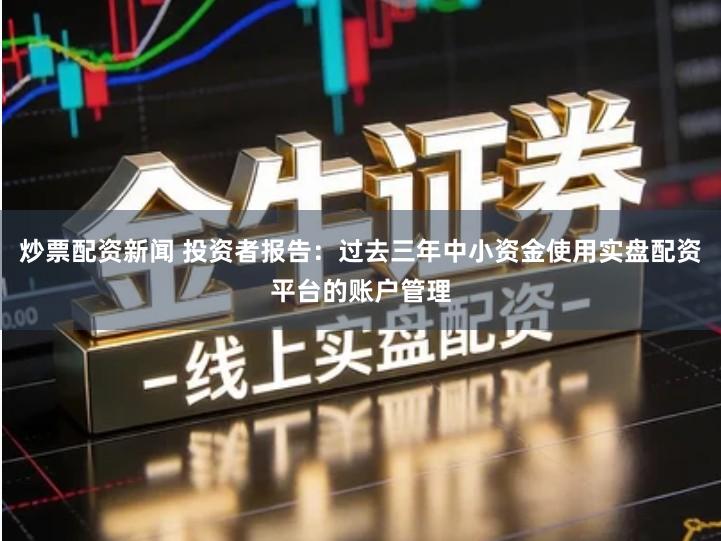 炒票配资新闻 投资者报告：过去三年中小资金使用实盘配资平台的账户管理