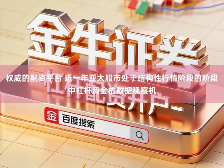 权威的配资平台 近一年亚太股市处于结构性行情阶段的阶段中杠杆资金的数据观察机