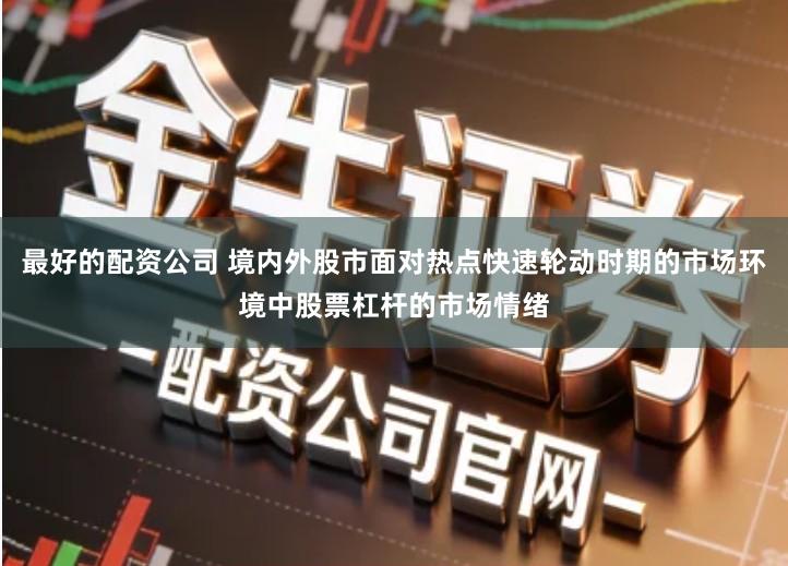 最好的配资公司 境内外股市面对热点快速轮动时期的市场环境中股票杠杆的市场情绪