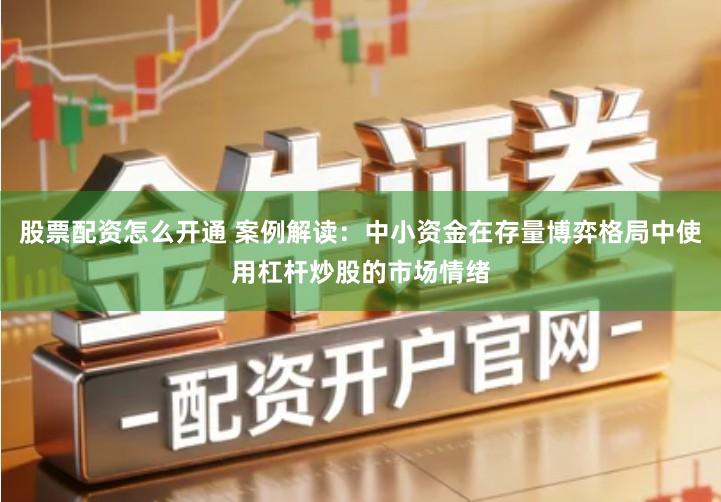 股票配资怎么开通 案例解读：中小资金在存量博弈格局中使用杠杆炒股的市场情绪