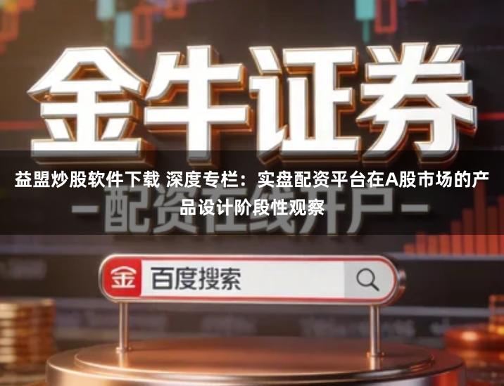 益盟炒股软件下载 深度专栏：实盘配资平台在A股市场的产品设计阶段性观察