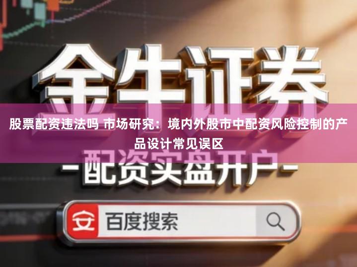 股票配资违法吗 市场研究：境内外股市中配资风险控制的产品设计常见误区