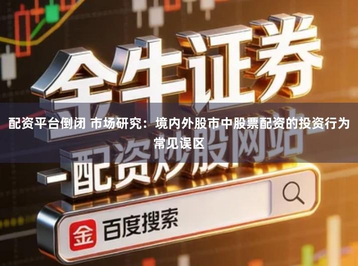 配资平台倒闭 市场研究：境内外股市中股票配资的投资行为常见误区