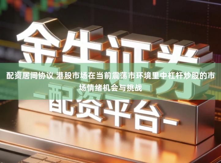 配资居间协议 港股市场在当前震荡市环境里中杠杆炒股的市场情绪机会与挑战