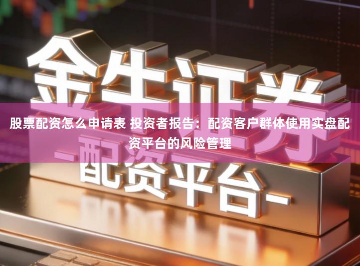股票配资怎么申请表 投资者报告：配资客户群体使用实盘配资平台的风险管理
