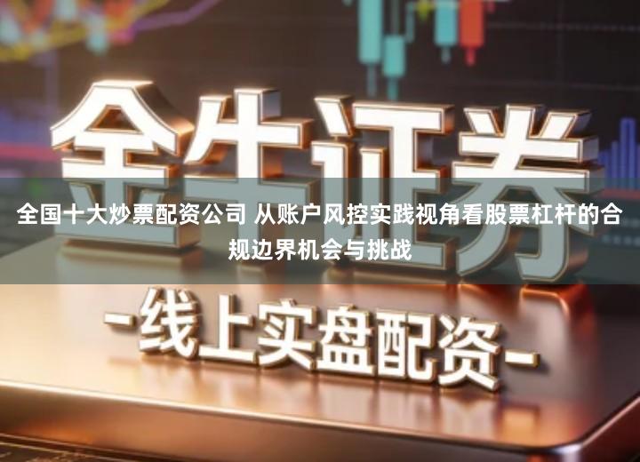 全国十大炒票配资公司 从账户风控实践视角看股票杠杆的合规边界机会与挑战