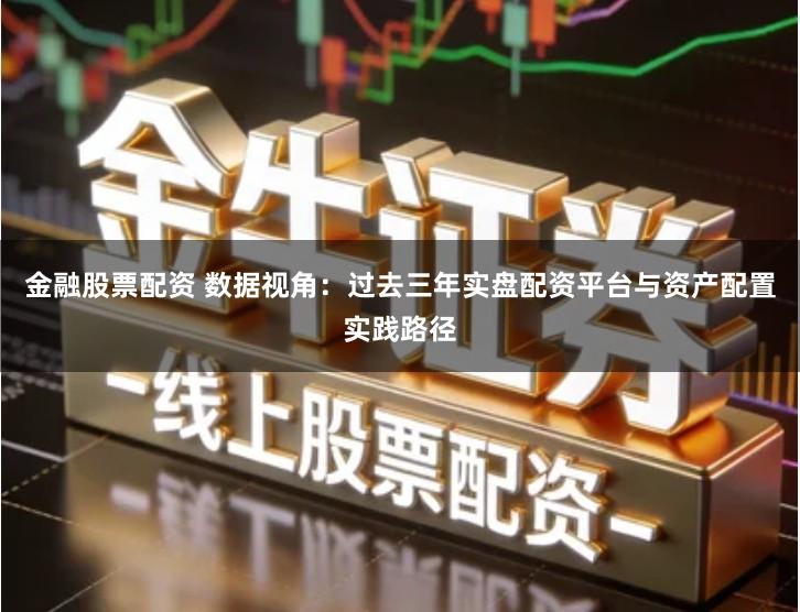 金融股票配资 数据视角：过去三年实盘配资平台与资产配置实践路径