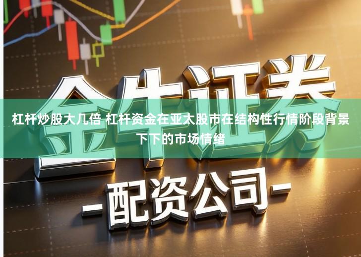 杠杆炒股大几倍 杠杆资金在亚太股市在结构性行情阶段背景下下的市场情绪
