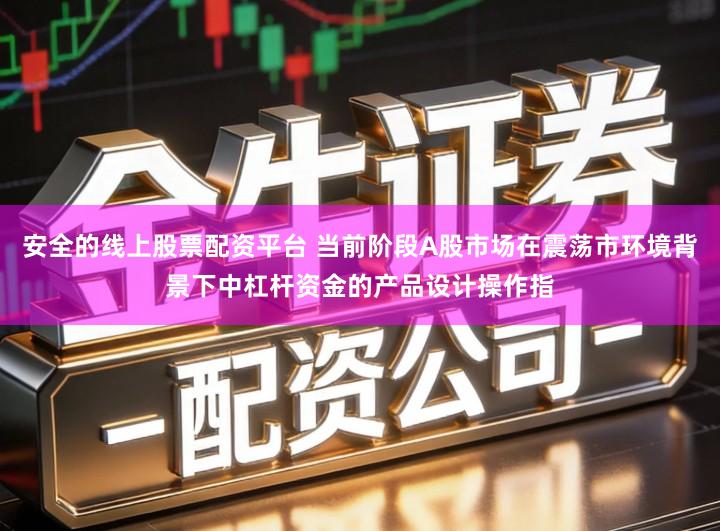 安全的线上股票配资平台 当前阶段A股市场在震荡市环境背景下中杠杆资金的产品设计操作指