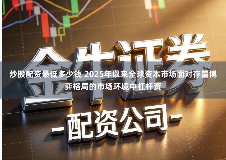 炒股配资最低多少钱 2025年以来全球资本市场面对存量博弈格局的市场环境中杠杆资