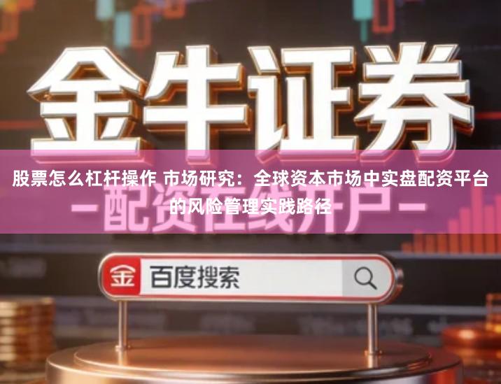 股票怎么杠杆操作 市场研究：全球资本市场中实盘配资平台的风险管理实践路径