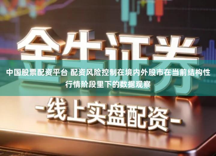 中国股票配资平台 配资风险控制在境内外股市在当前结构性行情阶段里下的数据观察