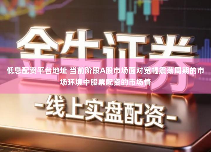 低息配资平台地址 当前阶段A股市场面对宽幅震荡周期的市场环境中股票配资的市场情