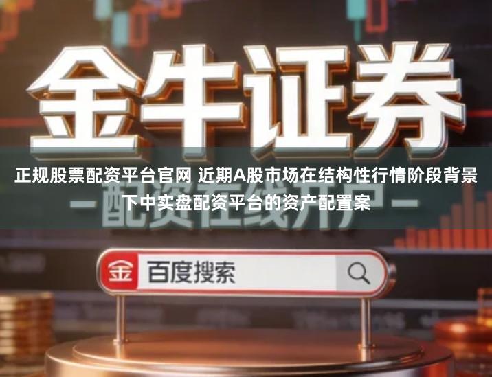 正规股票配资平台官网 近期A股市场在结构性行情阶段背景下中实盘配资平台的资产配置案