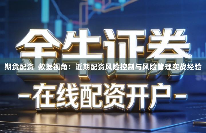 期货配资  数据视角：近期配资风险控制与风险管理实战经验