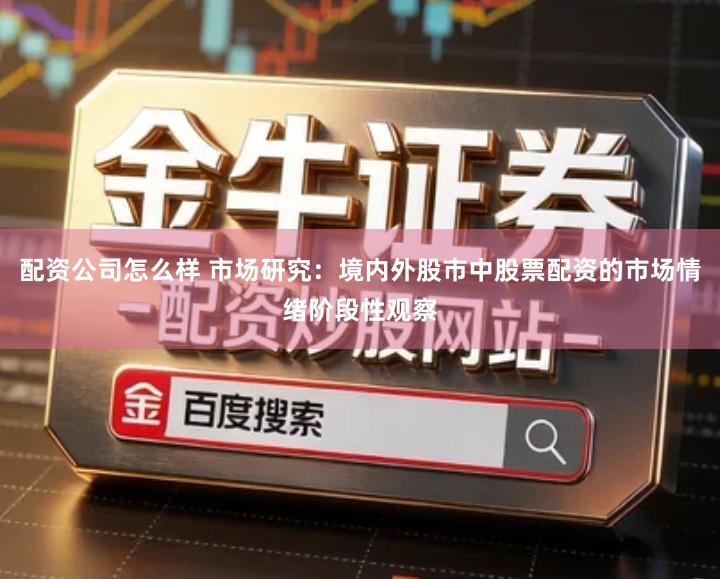 配资公司怎么样 市场研究：境内外股市中股票配资的市场情绪阶段性观察