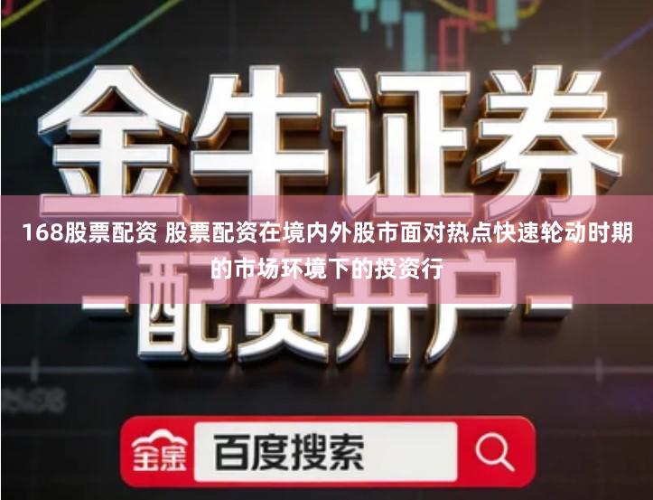 168股票配资 股票配资在境内外股市面对热点快速轮动时期的市场环境下的投资行