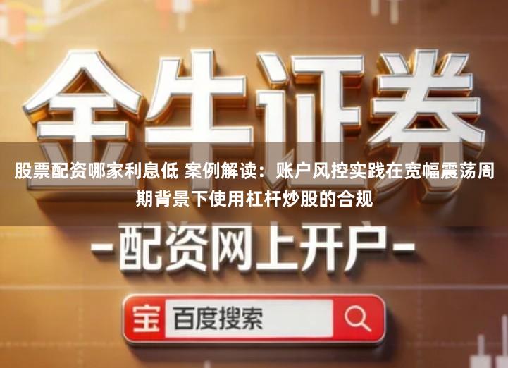 股票配资哪家利息低 案例解读：账户风控实践在宽幅震荡周期背景下使用杠杆炒股的合规