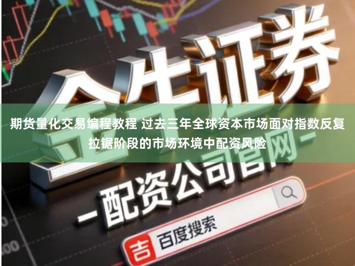 期货量化交易编程教程 过去三年全球资本市场面对指数反复拉锯阶段的市场环境中配资风险
