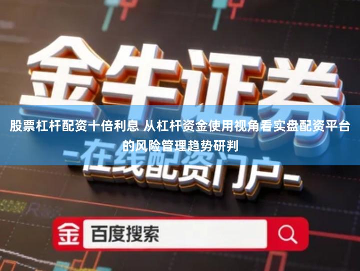 股票杠杆配资十倍利息 从杠杆资金使用视角看实盘配资平台的风险管理趋势研判