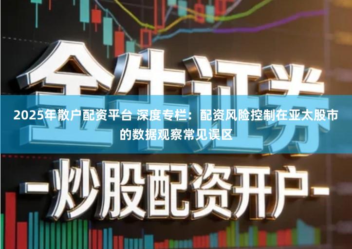 2025年散户配资平台 深度专栏：配资风险控制在亚太股市的数据观察常见误区