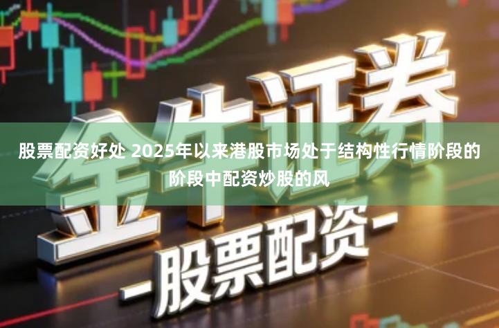 股票配资好处 2025年以来港股市场处于结构性行情阶段的阶段中配资炒股的风