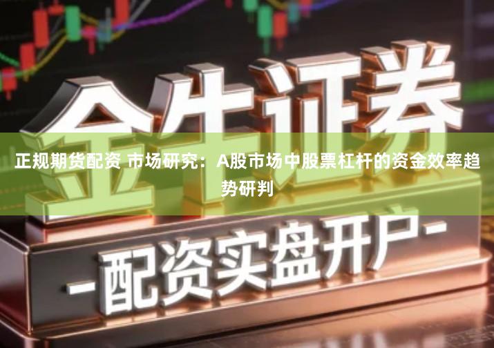 正规期货配资 市场研究：A股市场中股票杠杆的资金效率趋势研判