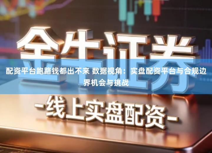 配资平台跑路钱都出不来 数据视角：实盘配资平台与合规边界机会与挑战