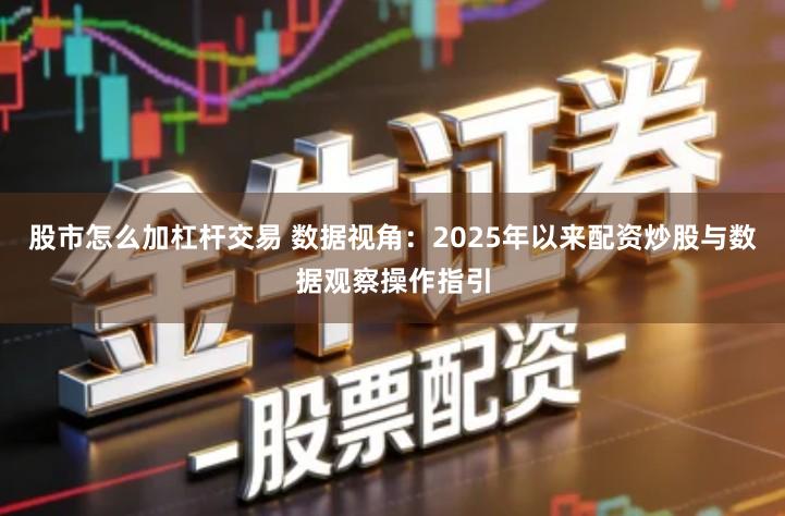 股市怎么加杠杆交易 数据视角：2025年以来配资炒股与数据观察操作指引