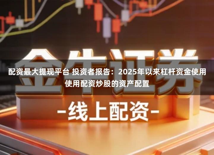 配资最大提现平台 投资者报告：2025年以来杠杆资金使用使用配资炒股的资产配置