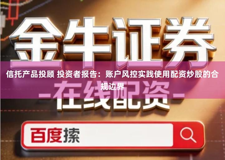 信托产品投顾 投资者报告：账户风控实践使用配资炒股的合规边界